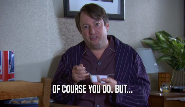OF COURSE YOU DO. BUT...  