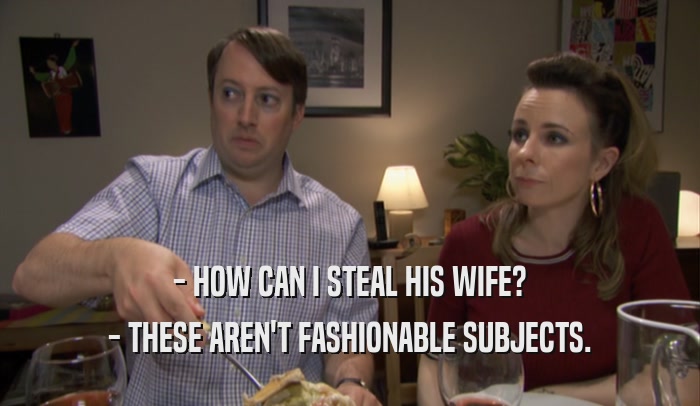 - HOW CAN I STEAL HIS WIFE? - THESE AREN'T FASHIONABLE SUBJECTS. 