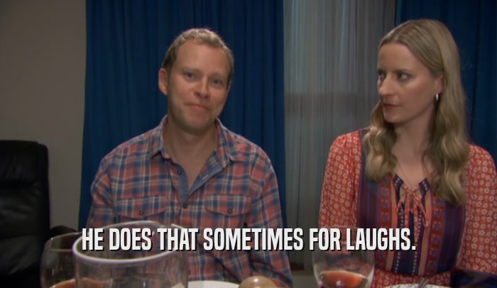 HE DOES THAT SOMETIMES FOR LAUGHS.  