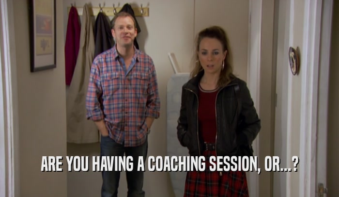 ARE YOU HAVING A COACHING SESSION, OR...?  