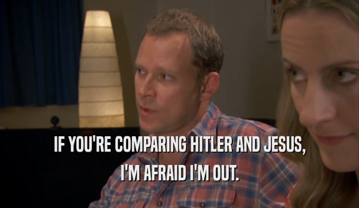 IF YOU'RE COMPARING HITLER AND JESUS, I'M AFRAID I'M OUT. 