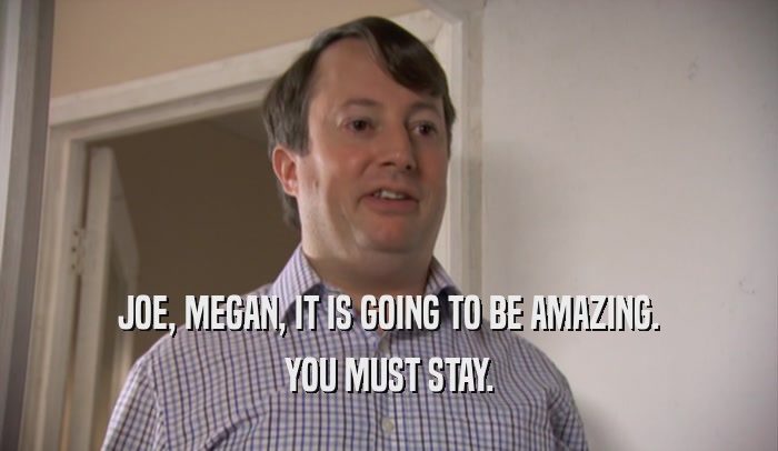 JOE, MEGAN, IT IS GOING TO BE AMAZING. YOU MUST STAY. 