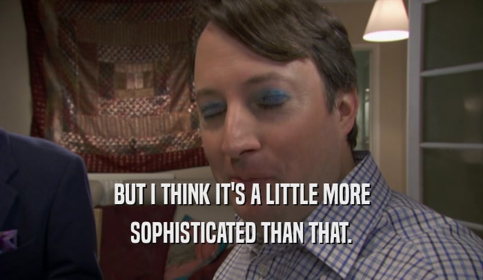 BUT I THINK IT'S A LITTLE MORE SOPHISTICATED THAN THAT. 