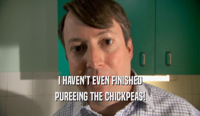 I HAVEN'T EVEN FINISHED PUREEING THE CHICKPEAS! 