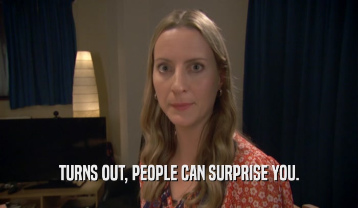 TURNS OUT, PEOPLE CAN SURPRISE YOU.  