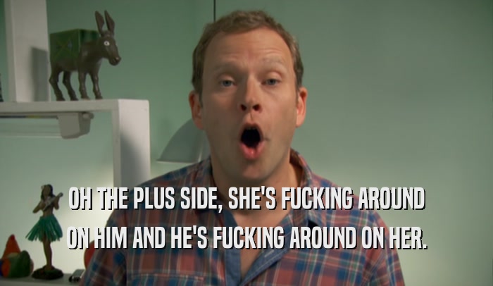 OH THE PLUS SIDE, SHE'S FUCKING AROUND ON HIM AND HE'S FUCKING AROUND ON HER. 