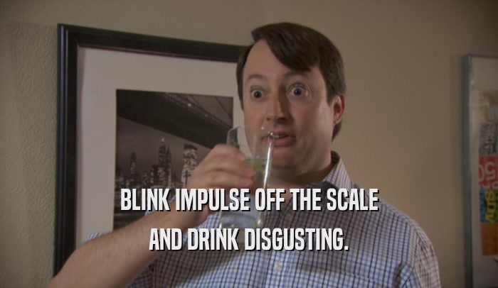 BLINK IMPULSE OFF THE SCALE AND DRINK DISGUSTING. 