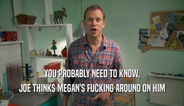 YOU PROBABLY NEED TO KNOW, JOE THINKS MEGAN'S FUCKING AROUND ON HIM 