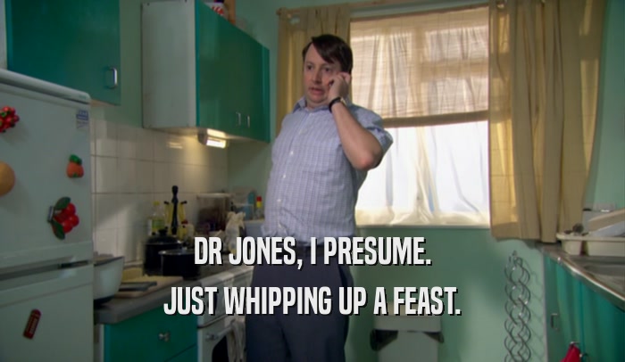 DR JONES, I PRESUME. JUST WHIPPING UP A FEAST. 