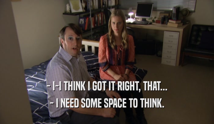 - I-I THINK I GOT IT RIGHT, THAT... - I NEED SOME SPACE TO THINK. 