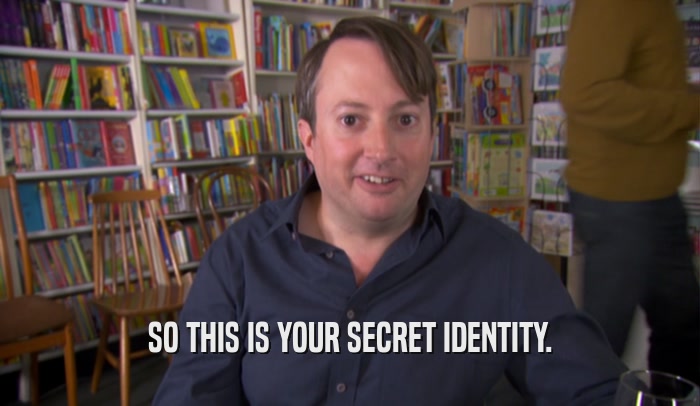 SO THIS IS YOUR SECRET IDENTITY.  