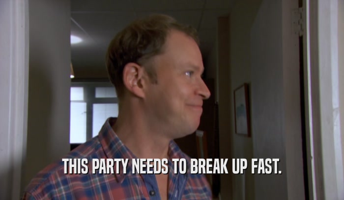 THIS PARTY NEEDS TO BREAK UP FAST.  