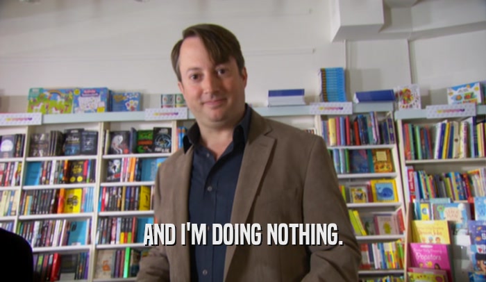 AND I'M DOING NOTHING.  