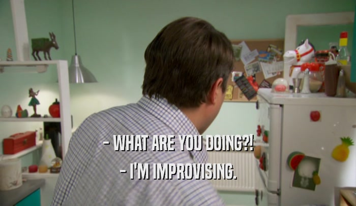 - WHAT ARE YOU DOING?! - I'M IMPROVISING. 