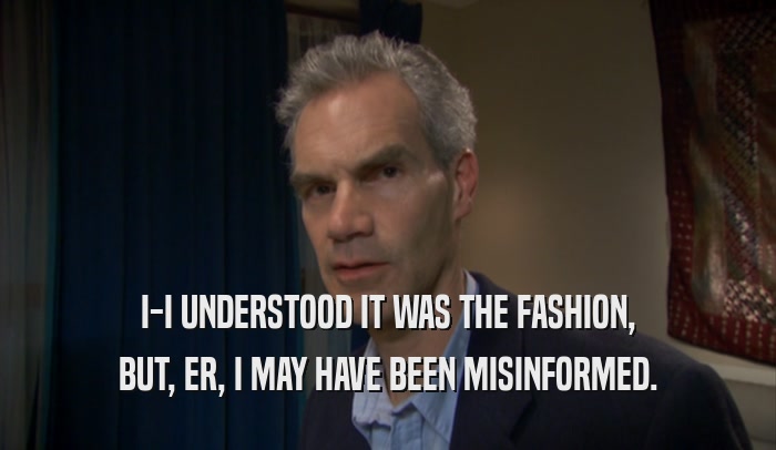 I-I UNDERSTOOD IT WAS THE FASHION, BUT, ER, I MAY HAVE BEEN MISINFORMED. 