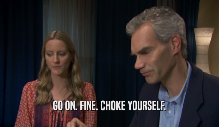 GO ON. FINE. CHOKE YOURSELF.  
