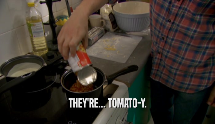 THEY'RE... TOMATO-Y.  