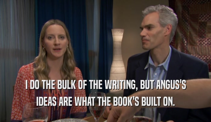 I DO THE BULK OF THE WRITING, BUT ANGUS'S IDEAS ARE WHAT THE BOOK'S BUILT ON. 