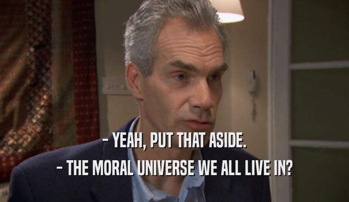 - YEAH, PUT THAT ASIDE. - THE MORAL UNIVERSE WE ALL LIVE IN? 