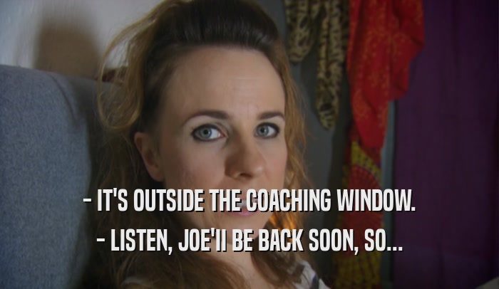 - IT'S OUTSIDE THE COACHING WINDOW. - LISTEN, JOE'II BE BACK SOON, SO... 