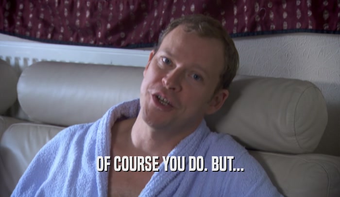 OF COURSE YOU DO. BUT...  