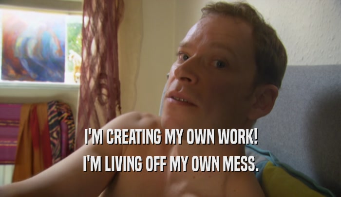 I'M CREATING MY OWN WORK! I'M LIVING OFF MY OWN MESS. 