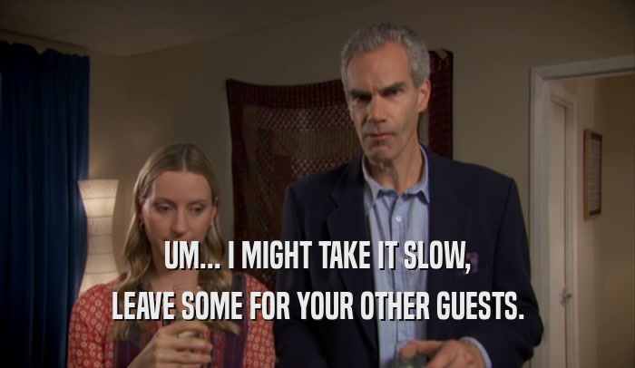 UM... I MIGHT TAKE IT SLOW, LEAVE SOME FOR YOUR OTHER GUESTS. 