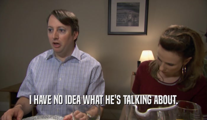 I HAVE NO IDEA WHAT HE'S TALKING ABOUT.  