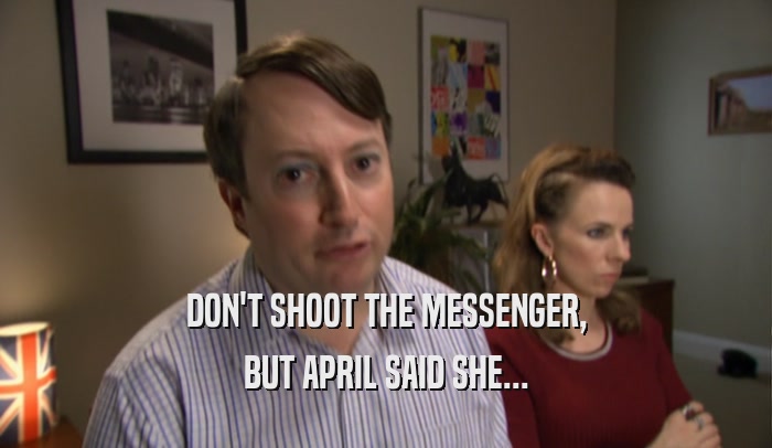 DON'T SHOOT THE MESSENGER, BUT APRIL SAID SHE... 
