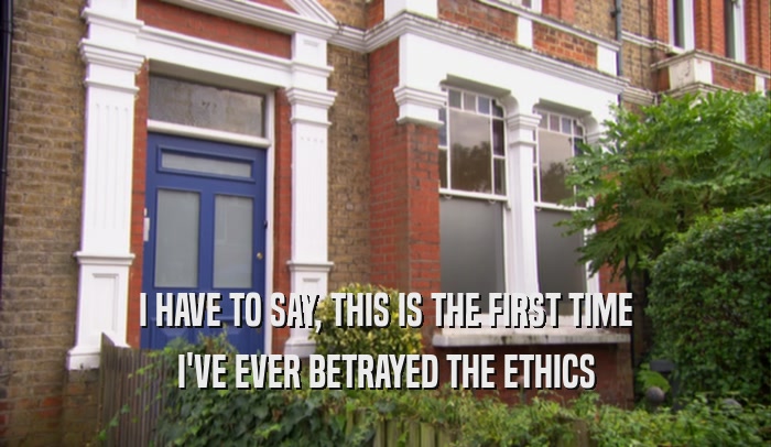 I HAVE TO SAY, THIS IS THE FIRST TIME I'VE EVER BETRAYED THE ETHICS 