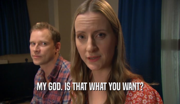 MY GOD. IS THAT WHAT YOU WANT?  