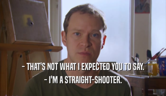 - THAT'S NOT WHAT I EXPECTED YOU TO SAY. - I'M A STRAIGHT-SHOOTER. 
