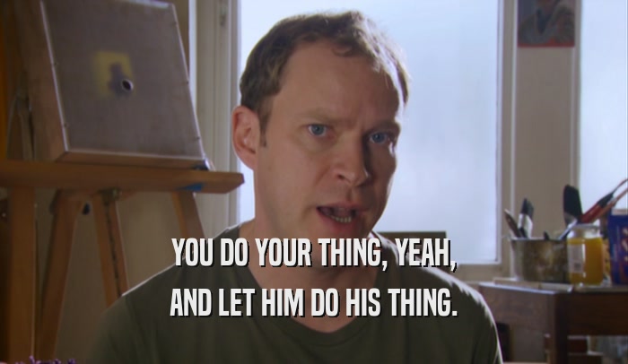 YOU DO YOUR THING, YEAH, AND LET HIM DO HIS THING. 