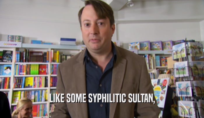 LIKE SOME SYPHILITIC SULTAN,  