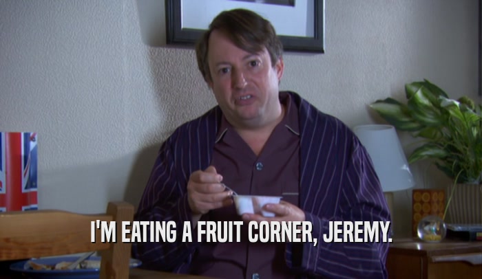 I'M EATING A FRUIT CORNER, JEREMY.
  