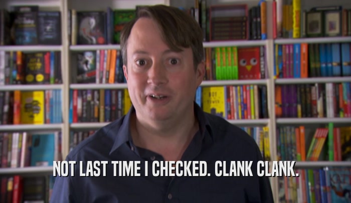 NOT LAST TIME I CHECKED. CLANK CLANK.  