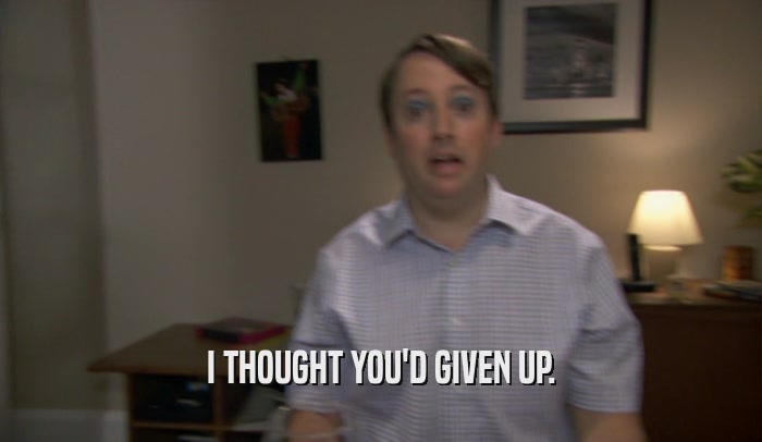 I THOUGHT YOU'D GIVEN UP.  
