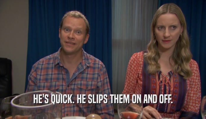 HE'S QUICK. HE SLIPS THEM ON AND OFF.  