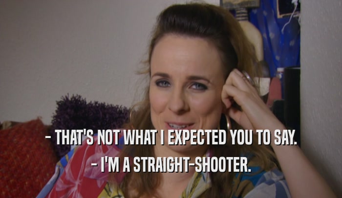 - THAT'S NOT WHAT I EXPECTED YOU TO SAY. - I'M A STRAIGHT-SHOOTER. 