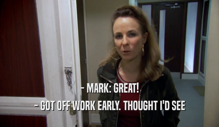 - MARK: GREAT! - GOT OFF WORK EARLY. THOUGHT I'D SEE 