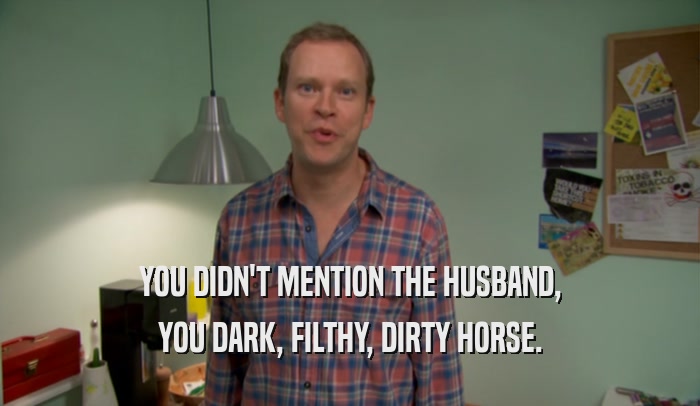 YOU DIDN'T MENTION THE HUSBAND, YOU DARK, FILTHY, DIRTY HORSE. 