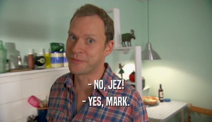 - NO, JEZ! - YES, MARK. 