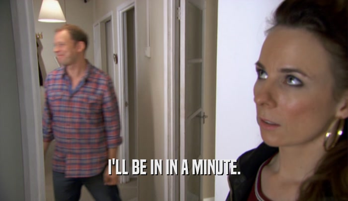 I'LL BE IN IN A MINUTE.  