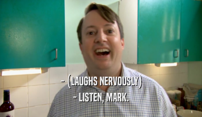 - (LAUGHS NERVOUSLY) - LISTEN, MARK. 