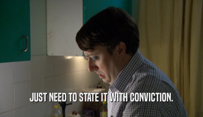 JUST NEED TO STATE IT WITH CONVICTION.  