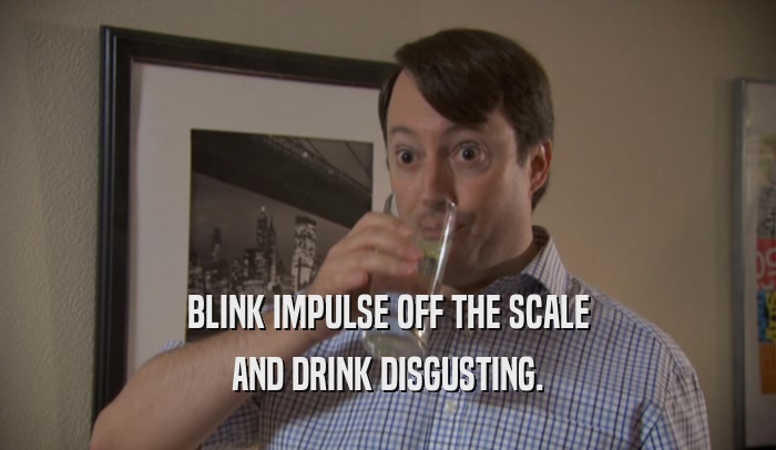 BLINK IMPULSE OFF THE SCALE AND DRINK DISGUSTING. 