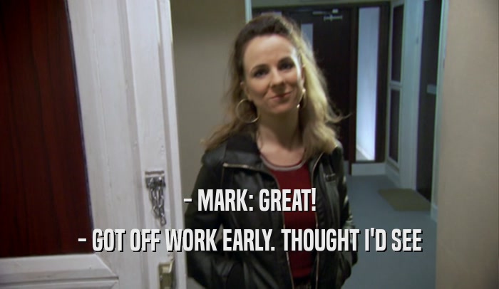 - MARK: GREAT! - GOT OFF WORK EARLY. THOUGHT I'D SEE 