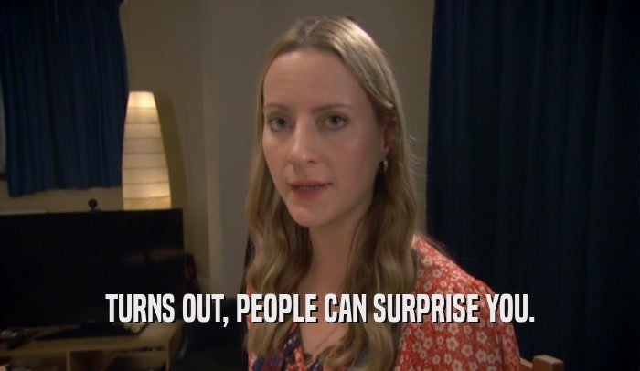 TURNS OUT, PEOPLE CAN SURPRISE YOU.  