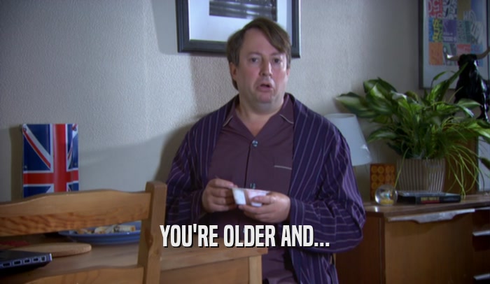 YOU'RE OLDER AND...  
