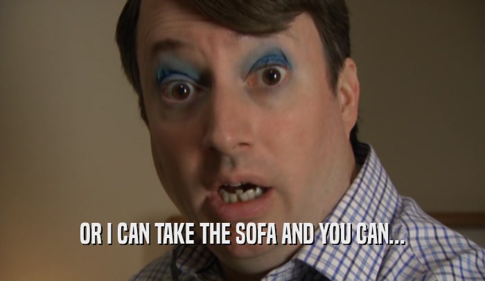 OR I CAN TAKE THE SOFA AND YOU CAN...  